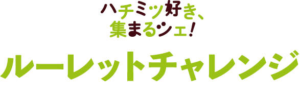 ハチミツ好き、集まるシェ！ルーレットチャレンジ 9.10SUNまで