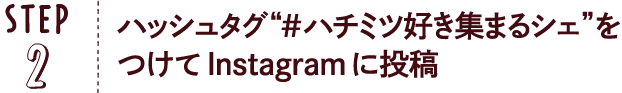 STEP02：ハッシュタグ“#ハチミツ好き集まるシェ”をつけてInstagramに投稿