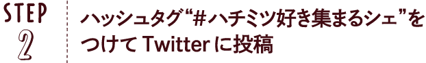 STEP02：ハッシュタグ“#ハチミツ好き集まるシェ”をつけてTwitterに投稿